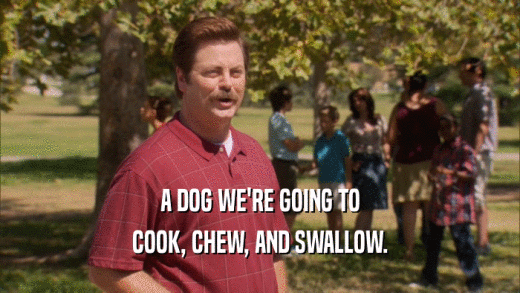 A DOG WE'RE GOING TO COOK, CHEW, AND SWALLOW. 