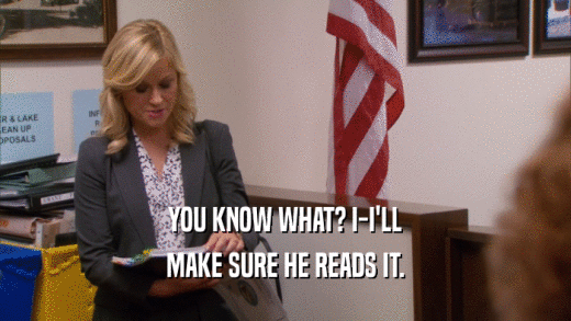 YOU KNOW WHAT? I-I'LL MAKE SURE HE READS IT. 