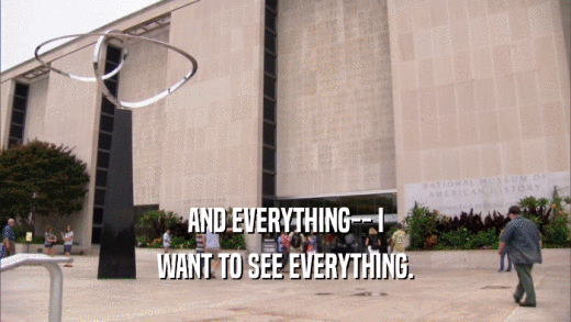 AND EVERYTHING-- I
 WANT TO SEE EVERYTHING.
 