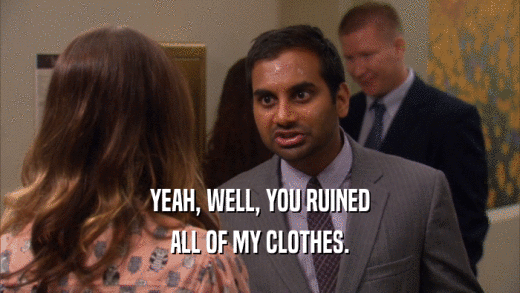 YEAH, WELL, YOU RUINED ALL OF MY CLOTHES. 