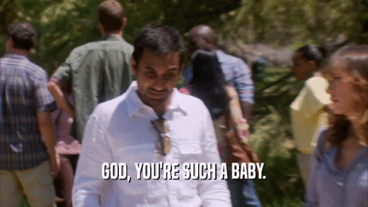 GOD, YOU'RE SUCH A BABY.  