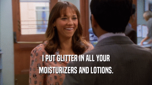 I PUT GLITTER IN ALL YOUR MOISTURIZERS AND LOTIONS. 