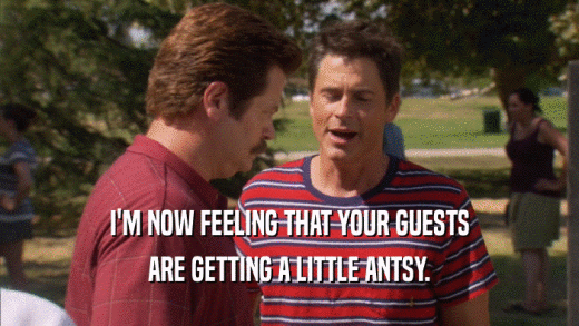 I'M NOW FEELING THAT YOUR GUESTS ARE GETTING A LITTLE ANTSY. 