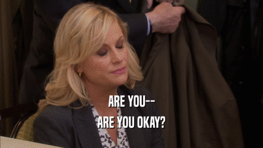 ARE YOU-- ARE YOU OKAY? 