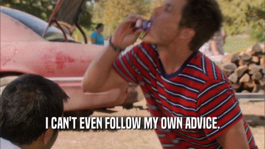I CAN'T EVEN FOLLOW MY OWN ADVICE.  