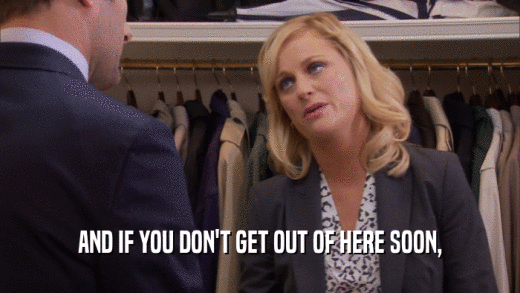 AND IF YOU DON'T GET OUT OF HERE SOON,  