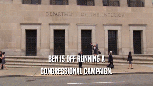 BEN IS OFF RUNNING A CONGRESSIONAL CAMPAIGN. 