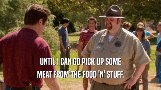 UNTIL I CAN GO PICK UP SOME MEAT FROM THE FOOD 'N' STUFF. 