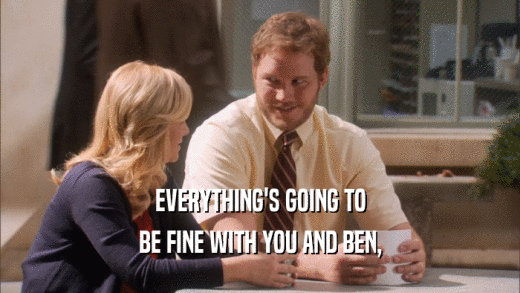 EVERYTHING'S GOING TO BE FINE WITH YOU AND BEN, 