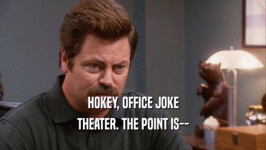 HOKEY, OFFICE JOKE THEATER. THE POINT IS-- 