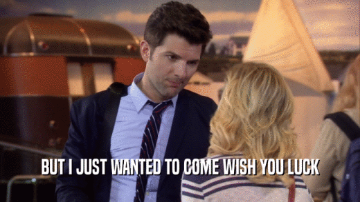 BUT I JUST WANTED TO COME WISH YOU LUCK  