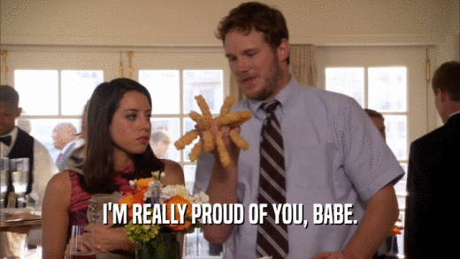 I'M REALLY PROUD OF YOU, BABE.  