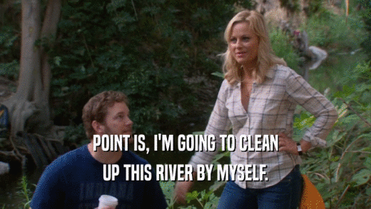 POINT IS, I'M GOING TO CLEAN UP THIS RIVER BY MYSELF. 