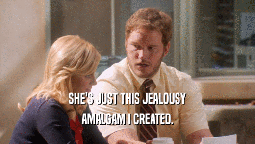 SHE'S JUST THIS JEALOUSY AMALGAM I CREATED. 