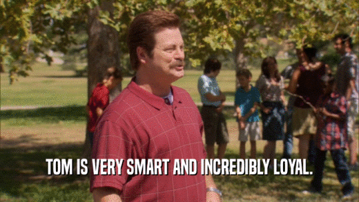 TOM IS VERY SMART AND INCREDIBLY LOYAL.  