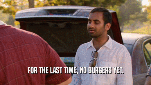 FOR THE LAST TIME, NO BURGERS YET.  