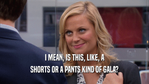 I MEAN, IS THIS, LIKE, A SHORTS OR A PANTS KIND OF GALA? 