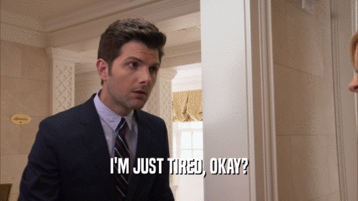 I'M JUST TIRED, OKAY?  