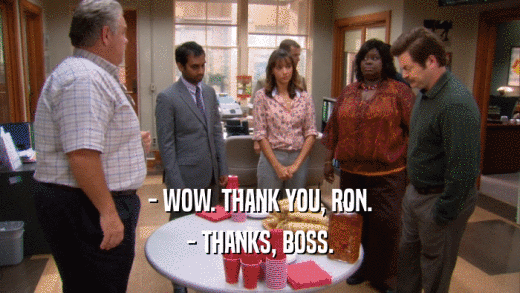 - WOW. THANK YOU, RON. - THANKS, BOSS. 