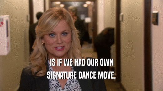 IS IF WE HAD OUR OWN SIGNATURE DANCE MOVE. 