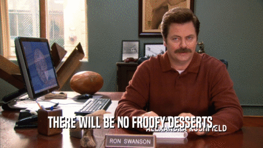 THERE WILL BE NO FROOFY DESSERTS.  