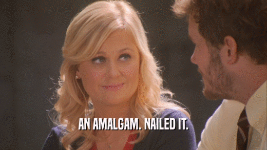 AN AMALGAM. NAILED IT.  