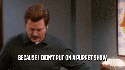 BECAUSE I DIDN'T PUT ON A PUPPET SHOW  