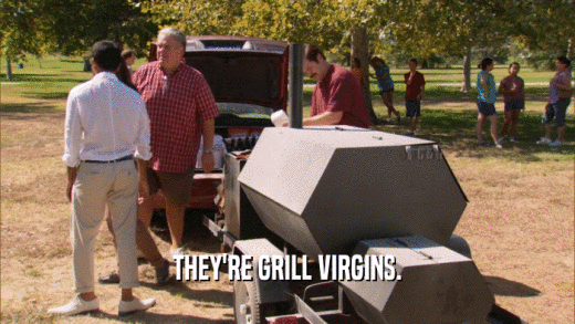 THEY'RE GRILL VIRGINS.  