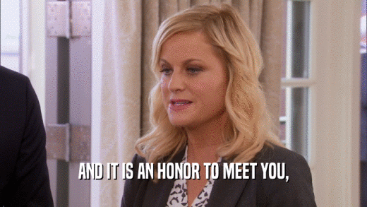 AND IT IS AN HONOR TO MEET YOU,  