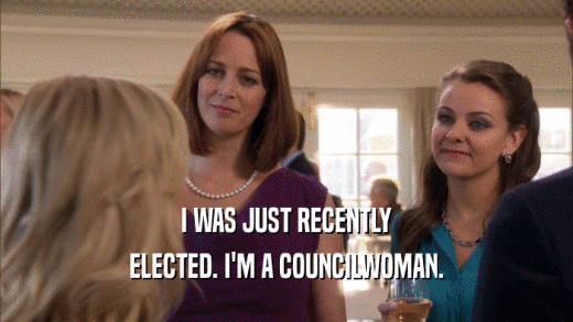 I WAS JUST RECENTLY ELECTED. I'M A COUNCILWOMAN. 