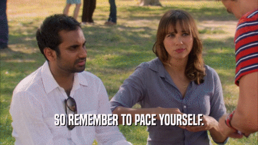 SO REMEMBER TO PACE YOURSELF.  