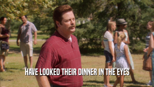 HAVE LOOKED THEIR DINNER IN THE EYES  