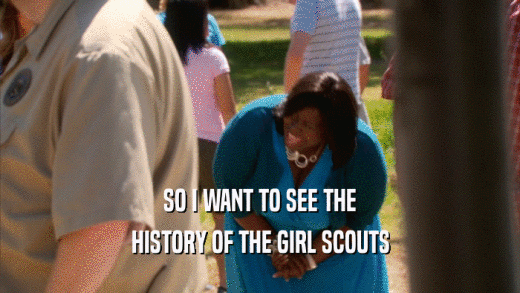 SO I WANT TO SEE THE
 HISTORY OF THE GIRL SCOUTS
 