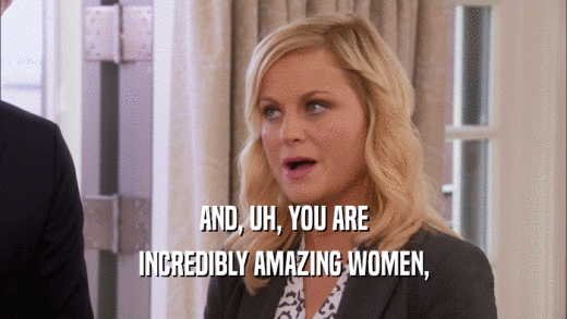 AND, UH, YOU ARE INCREDIBLY AMAZING WOMEN, 