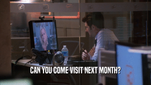 CAN YOU COME VISIT NEXT MONTH?  