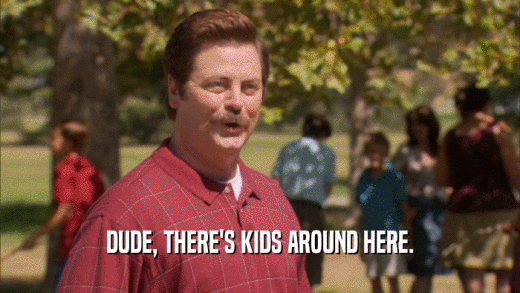 DUDE, THERE'S KIDS AROUND HERE.  