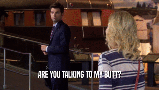 ARE YOU TALKING TO MY BUTT?  