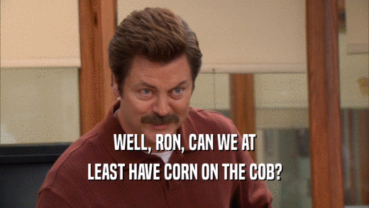 WELL, RON, CAN WE AT
 LEAST HAVE CORN ON THE COB?
 
