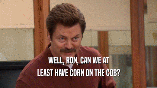 WELL, RON, CAN WE AT LEAST HAVE CORN ON THE COB? 