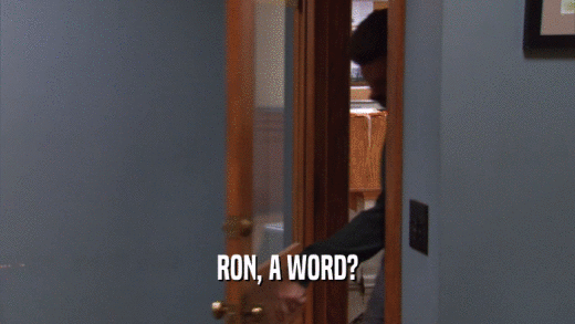 RON, A WORD?  