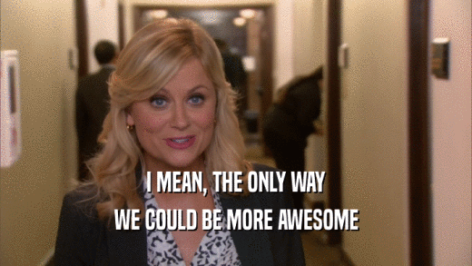 I MEAN, THE ONLY WAY WE COULD BE MORE AWESOME 