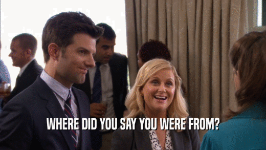WHERE DID YOU SAY YOU WERE FROM?  