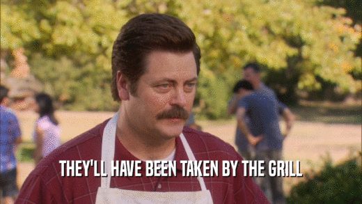 THEY'LL HAVE BEEN TAKEN BY THE GRILL  
