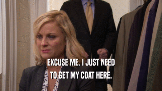 EXCUSE ME. I JUST NEED TO GET MY COAT HERE. 