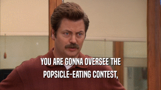 YOU ARE GONNA OVERSEE THE POPSICLE-EATING CONTEST, 