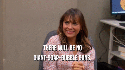 THERE WILL BE NO GIANT-SOAP-BUBBLE GUNS. 