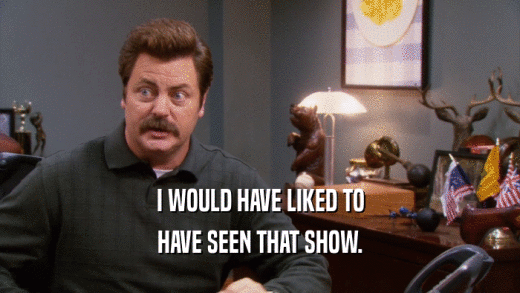 I WOULD HAVE LIKED TO HAVE SEEN THAT SHOW. 