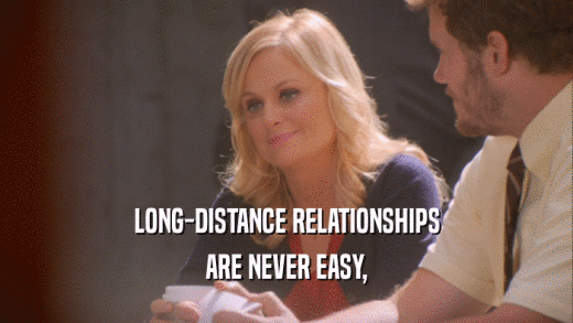 LONG-DISTANCE RELATIONSHIPS ARE NEVER EASY, 