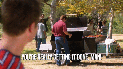 YOU'RE REALLY GETTING IT DONE, MAN!  