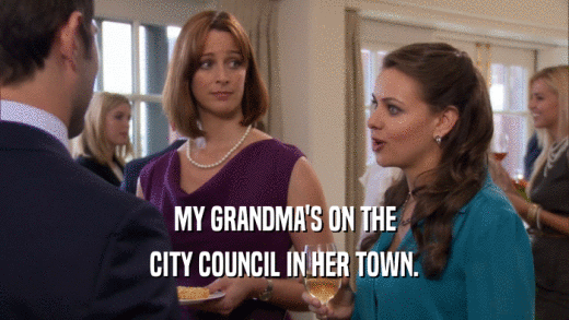 MY GRANDMA'S ON THE CITY COUNCIL IN HER TOWN. 